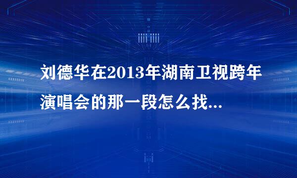 刘德华在2013年湖南卫视跨年演唱会的那一段怎么找不到啦？