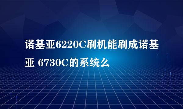 诺基亚6220C刷机能刷成诺基亚 6730C的系统么