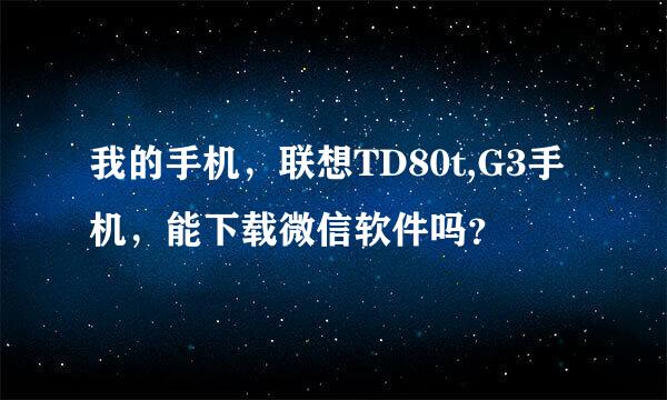 我的手机，联想TD80t,G3手机，能下载微信软件吗？