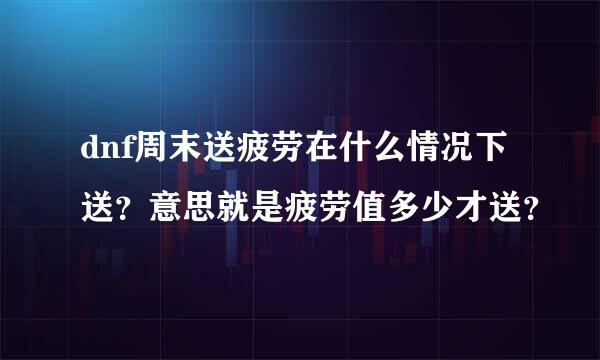 dnf周末送疲劳在什么情况下送？意思就是疲劳值多少才送？