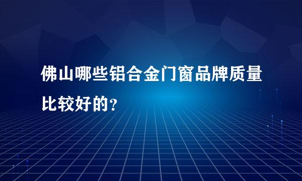 佛山哪些铝合金门窗品牌质量比较好的？