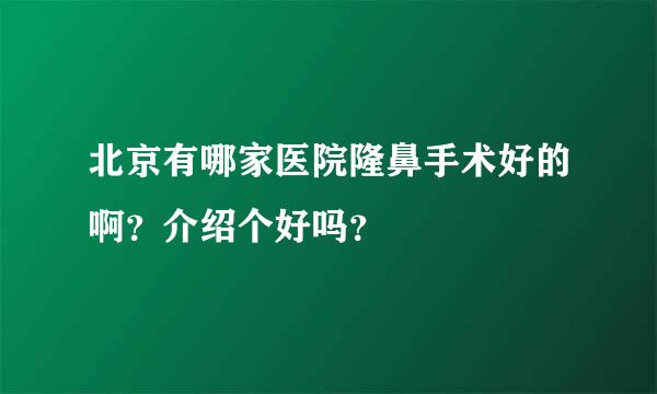 北京有哪家医院隆鼻手术好的啊？介绍个好吗？