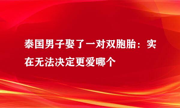 泰国男子娶了一对双胞胎：实在无法决定更爱哪个