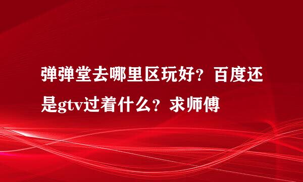 弹弹堂去哪里区玩好？百度还是gtv过着什么？求师傅