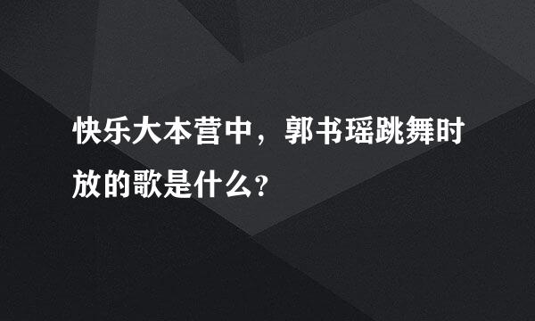 快乐大本营中，郭书瑶跳舞时放的歌是什么？