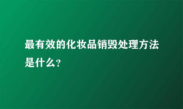 最有效的化妆品销毁处理方法是什么？