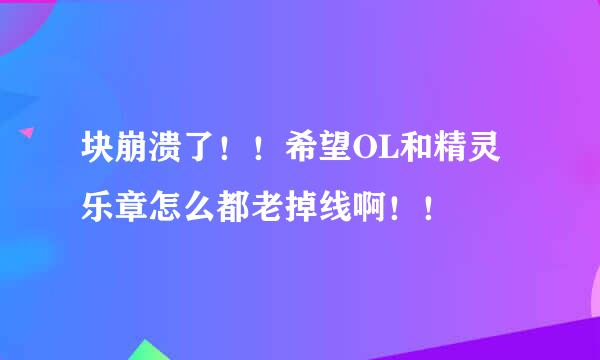 块崩溃了！！希望OL和精灵乐章怎么都老掉线啊！！