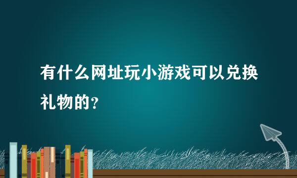 有什么网址玩小游戏可以兑换礼物的？