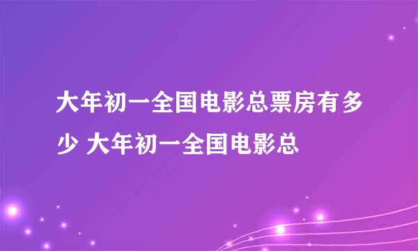 大年初一全国电影总票房有多少 大年初一全国电影总