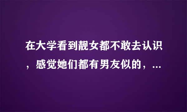 在大学看到靓女都不敢去认识，感觉她们都有男友似的，怎样知道情况呢？