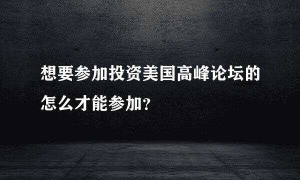 想要参加投资美国高峰论坛的怎么才能参加？