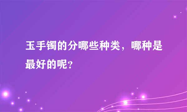 玉手镯的分哪些种类，哪种是最好的呢？