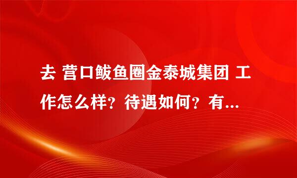 去 营口鲅鱼圈金泰城集团 工作怎么样？待遇如何？有老员工在吗？给我讲讲呗