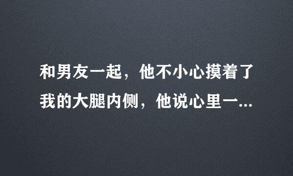 和男友一起，他不小心摸着了我的大腿内侧，他说心里一下子就有了一种邪恶的想法，，，就把手伸了回去，还