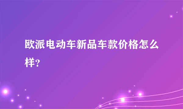 欧派电动车新品车款价格怎么样？