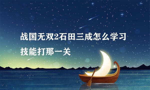 战国无双2石田三成怎么学习技能打那一关