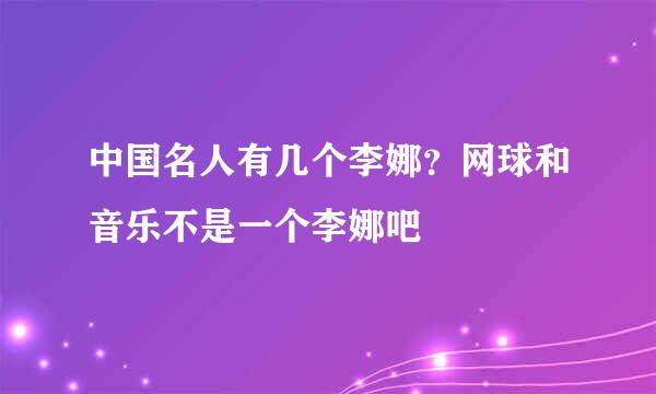 中国名人有几个李娜？网球和音乐不是一个李娜吧