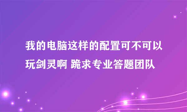 我的电脑这样的配置可不可以玩剑灵啊 跪求专业答题团队