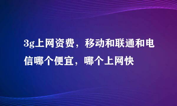 3g上网资费，移动和联通和电信哪个便宜，哪个上网快