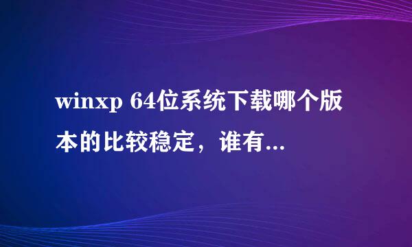 winxp 64位系统下载哪个版本的比较稳定，谁有的发个给我，或者给个地址，我自己去下，也行。