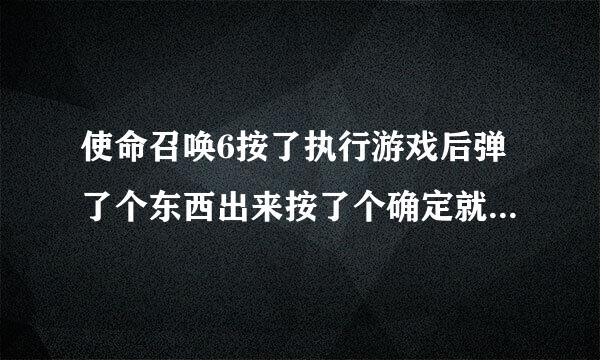 使命召唤6按了执行游戏后弹了个东西出来按了个确定就没有了？