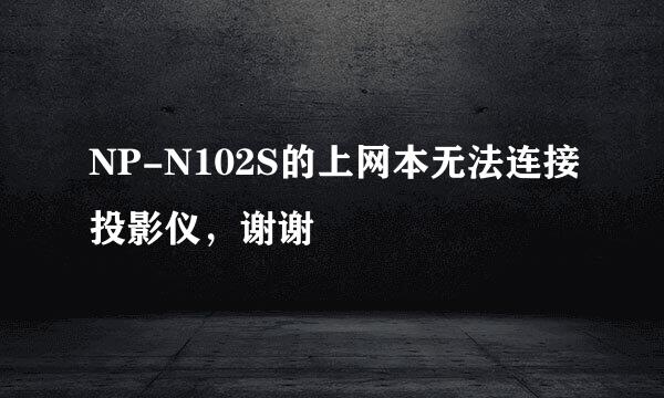 NP-N102S的上网本无法连接投影仪，谢谢