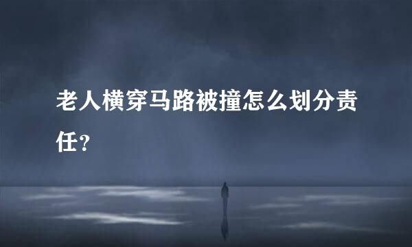 老人横穿马路被撞怎么划分责任？