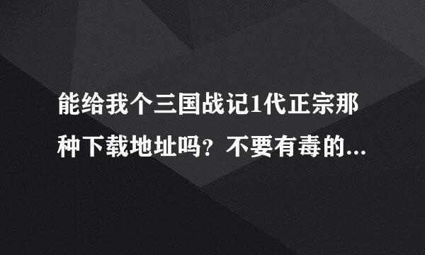 能给我个三国战记1代正宗那种下载地址吗？不要有毒的，可以进洞拿火剑的！