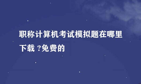 职称计算机考试模拟题在哪里下载 ?免费的