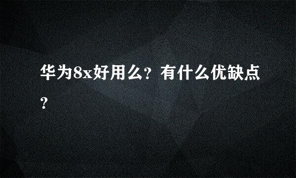 华为8x好用么？有什么优缺点？