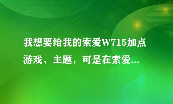 我想要给我的索爱W715加点游戏，主题，可是在索爱提供的PlayNow上下的好点的游戏都要钱，拜托帮帮忙