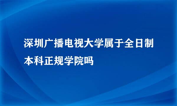 深圳广播电视大学属于全日制本科正规学院吗