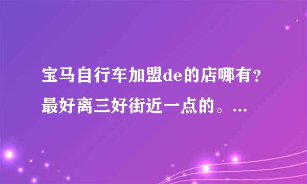 宝马自行车加盟de的店哪有？最好离三好街近一点的。谢谢了。