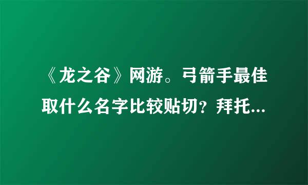 《龙之谷》网游。弓箭手最佳取什么名字比较贴切？拜托各位大神