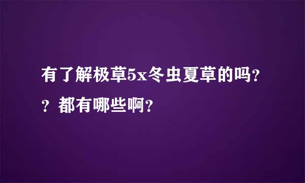 有了解极草5x冬虫夏草的吗？？都有哪些啊？