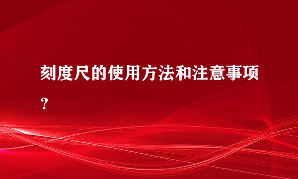 刻度尺的使用方法和注意事项？