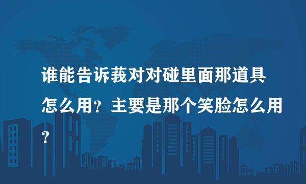 谁能告诉莪对对碰里面那道具怎么用？主要是那个笑脸怎么用？