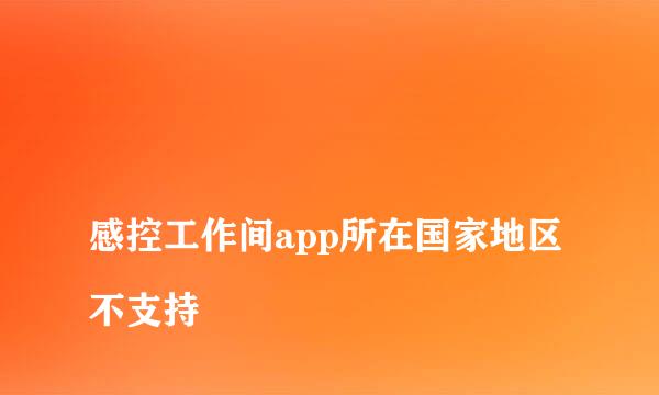 
感控工作间app所在国家地区不支持
