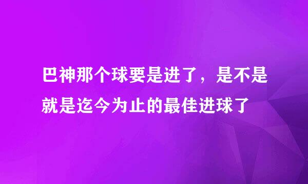 巴神那个球要是进了，是不是就是迄今为止的最佳进球了