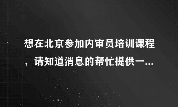 想在北京参加内审员培训课程，请知道消息的帮忙提供一下，非常感谢！