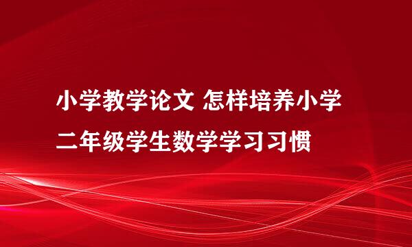 小学教学论文 怎样培养小学二年级学生数学学习习惯