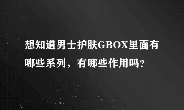 想知道男士护肤GBOX里面有哪些系列，有哪些作用吗？