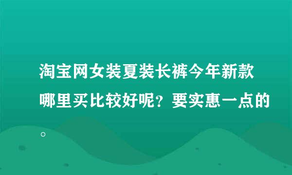 淘宝网女装夏装长裤今年新款哪里买比较好呢？要实惠一点的。