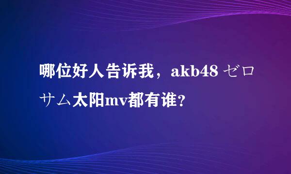 哪位好人告诉我，akb48 ゼロサム太阳mv都有谁？