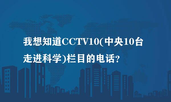 我想知道CCTV10(中央10台走进科学)栏目的电话？