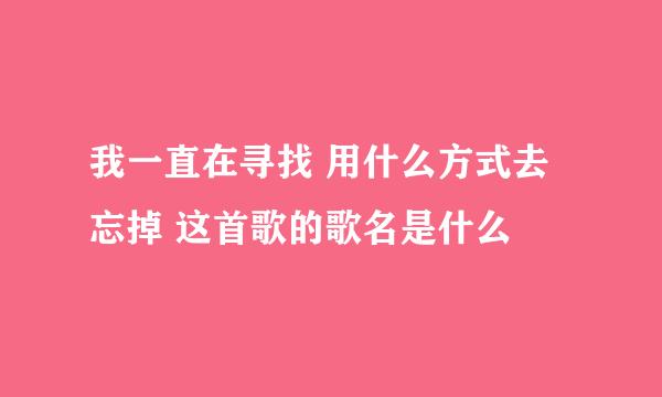 我一直在寻找 用什么方式去忘掉 这首歌的歌名是什么