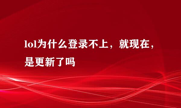 lol为什么登录不上，就现在，是更新了吗