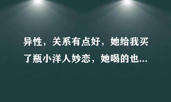 异性，关系有点好，她给我买了瓶小洋人妙恋，她喝的也是小洋人，请问是什么含义