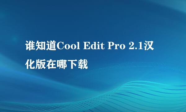 谁知道Cool Edit Pro 2.1汉化版在哪下载