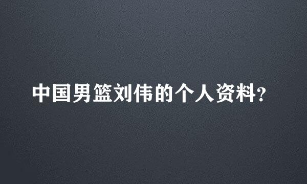 中国男篮刘伟的个人资料？